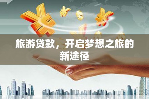泰安旅游贷款，开启梦想之旅的新途径