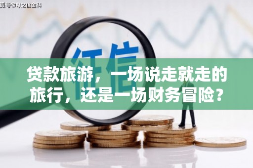 黄骅贷款旅游，一场说走就走的旅行，还是一场财务冒险？