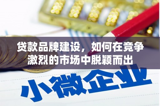 梅河口贷款品牌建设，如何在竞争激烈的市场中脱颖而出