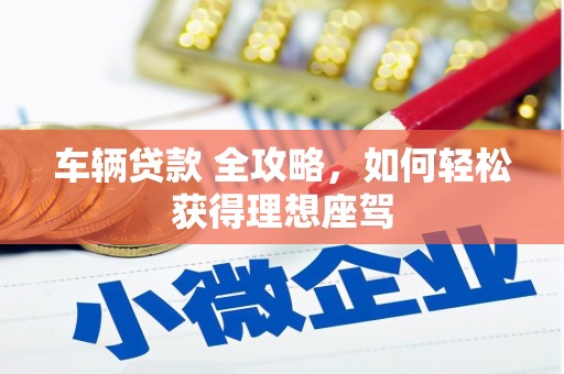 南丹车辆贷款 全攻略，如何轻松获得理想座驾