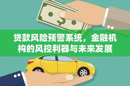 荣县贷款风险预警系统，金融机构的风控利器与未来发展