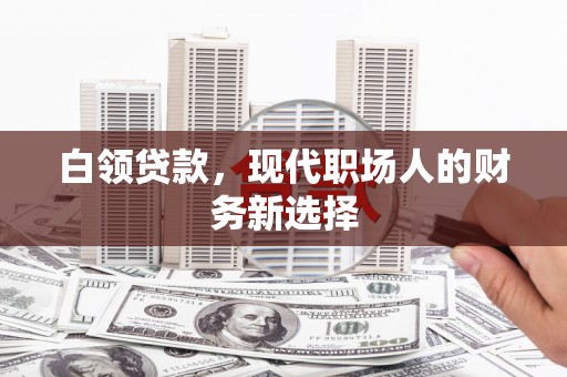祁县白领贷款，现代职场人的财务新选择