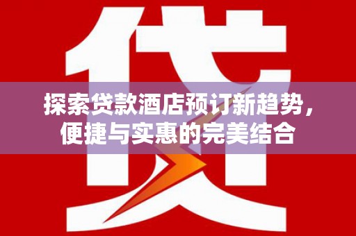 四平探索贷款酒店预订新趋势，便捷与实惠的完美结合