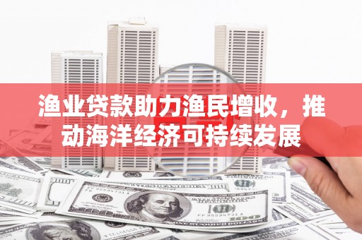 万峦渔业贷款助力渔民增收，推动海洋经济可持续发展