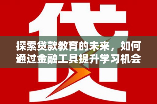 碑林探索贷款教育的未来，如何通过金融工具提升学习机会