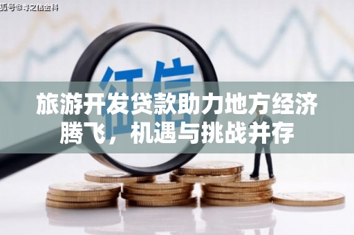 竹南旅游开发贷款助力地方经济腾飞，机遇与挑战并存