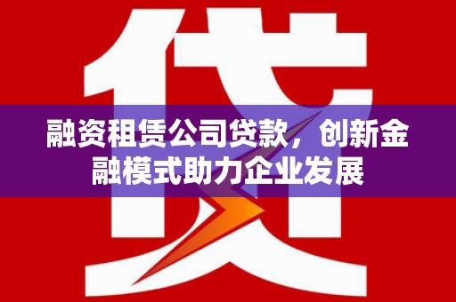 濠江融资租赁公司贷款，创新金融模式助力企业发展