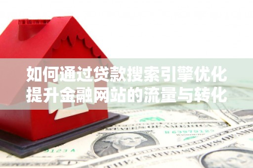 石柱如何通过贷款搜索引擎优化提升金融网站的流量与转化率