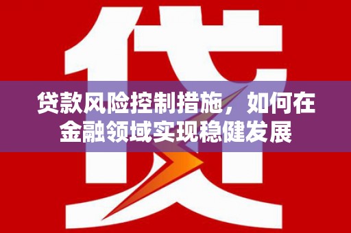 绥芬河贷款风险控制措施，如何在金融领域实现稳健发展