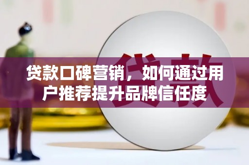 开平贷款口碑营销，如何通过用户推荐提升品牌信任度