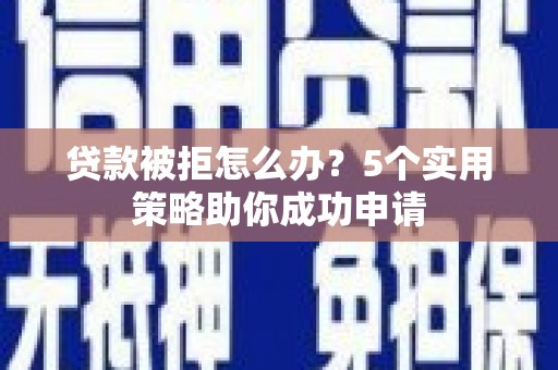 泸州贷款被拒怎么办？5个实用策略助你成功申请