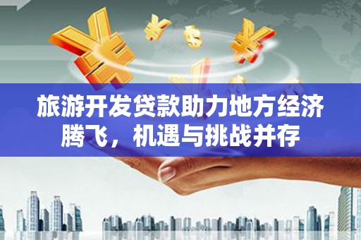 白河旅游开发贷款助力地方经济腾飞，机遇与挑战并存