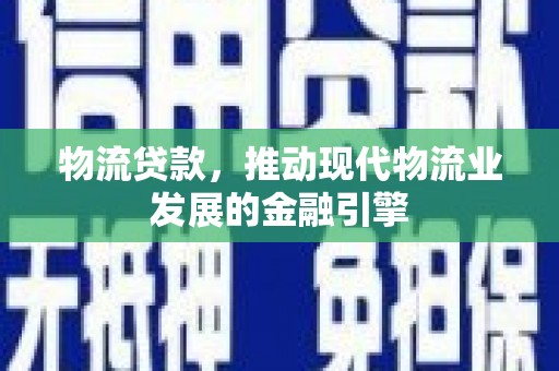 浔阳物流贷款，推动现代物流业发展的金融引擎