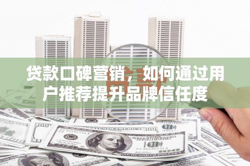 铜山贷款口碑营销，如何通过用户推荐提升品牌信任度