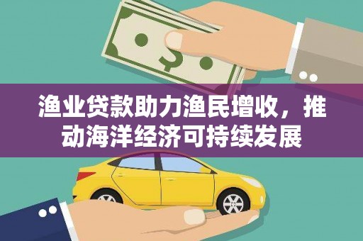 务川渔业贷款助力渔民增收，推动海洋经济可持续发展