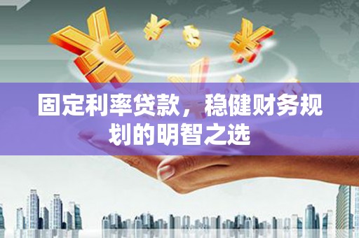 南丹固定利率贷款，稳健财务规划的明智之选