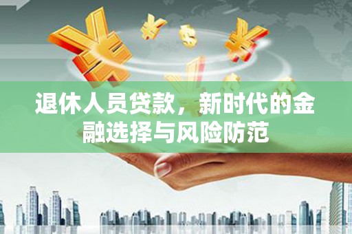 晋江退休人员贷款，新时代的金融选择与风险防范