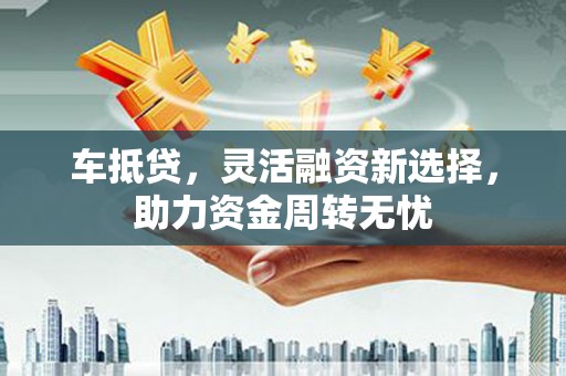 瑞芳车抵贷，灵活融资新选择，助力资金周转无忧