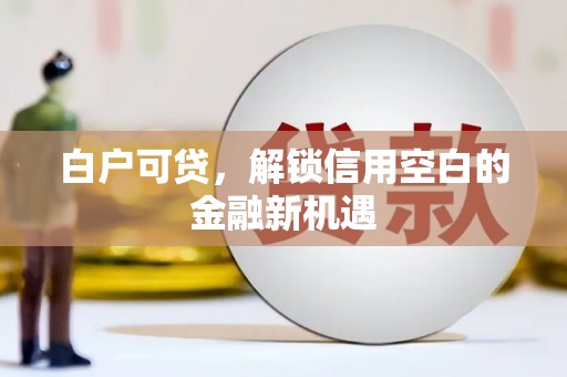 襄汾白户可贷，解锁信用空白的金融新机遇