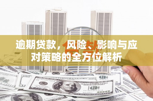 洮北逾期贷款，风险、影响与应对策略的全方位解析