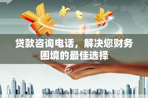 贵州贷款咨询电话，解决您财务困境的最佳选择