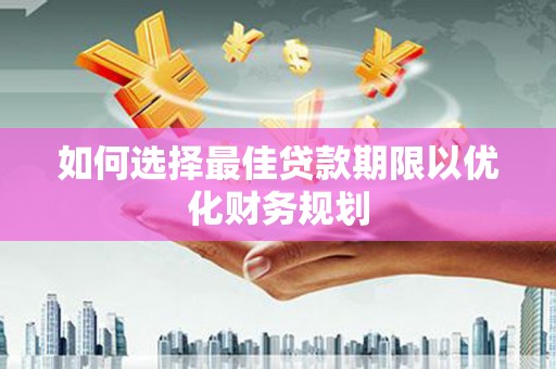 鄱阳如何选择最佳贷款期限以优化财务规划