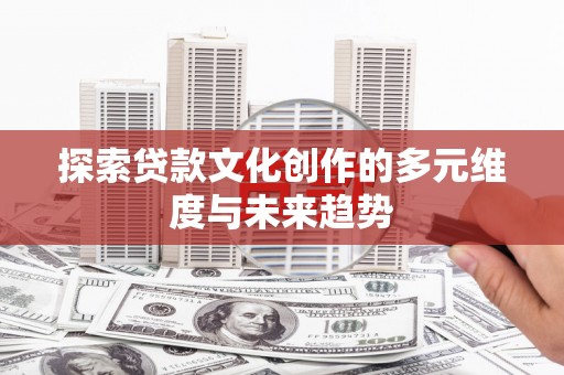 蓝田探索贷款文化创作的多元维度与未来趋势