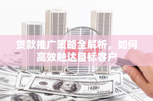 城东贷款推广策略全解析，如何高效触达目标客户