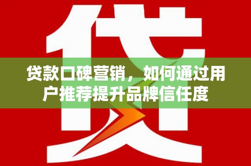 吉县贷款口碑营销，如何通过用户推荐提升品牌信任度