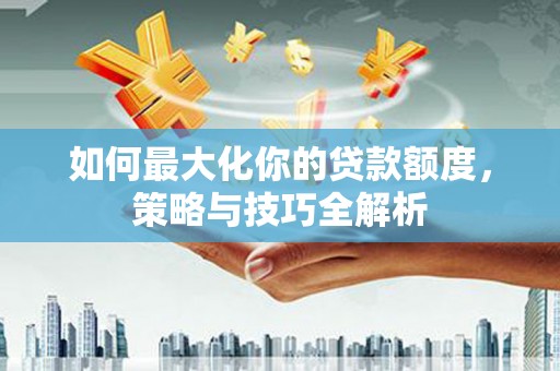 山西如何最大化你的贷款额度，策略与技巧全解析