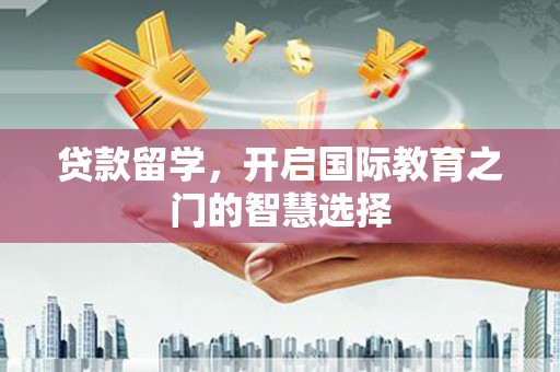 王益贷款留学，开启国际教育之门的智慧选择