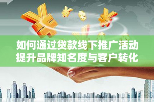 麦积如何通过贷款线下推广活动提升品牌知名度与客户转化率