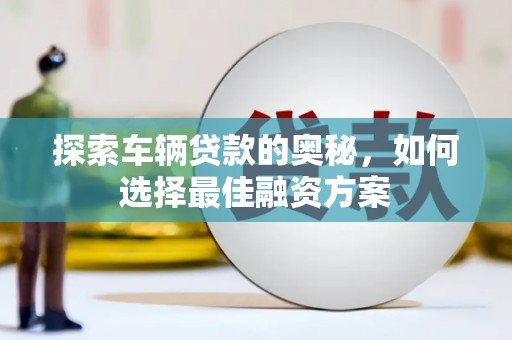 芦竹探索车辆贷款的奥秘，如何选择最佳融资方案