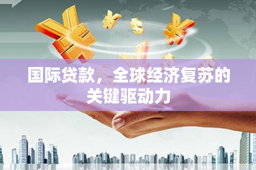 平镇国际贷款，全球经济复苏的关键驱动力