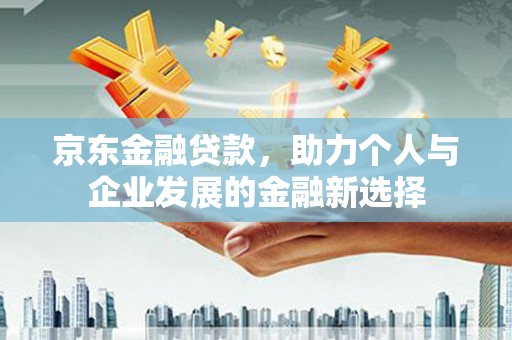 铁西京东金融贷款，助力个人与企业发展的金融新选择