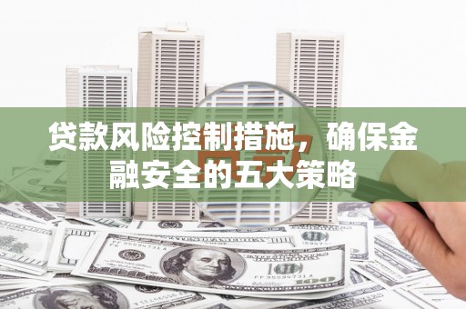 交城贷款风险控制措施，确保金融安全的五大策略