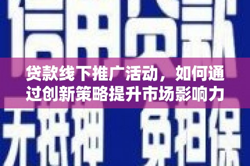 泗县贷款线下推广活动，如何通过创新策略提升市场影响力
