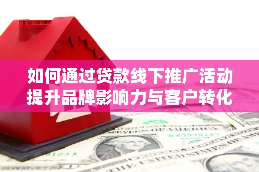 金坛如何通过贷款线下推广活动提升品牌影响力与客户转化率