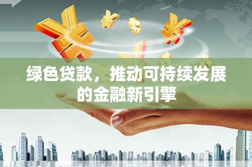 弥陀绿色贷款，推动可持续发展的金融新引擎