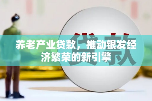 新安养老产业贷款，推动银发经济繁荣的新引擎