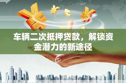 尼玛车辆二次抵押贷款，解锁资金潜力的新途径