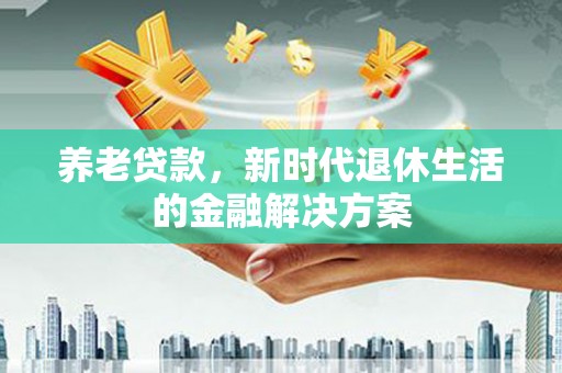 称多养老贷款，新时代退休生活的金融解决方案