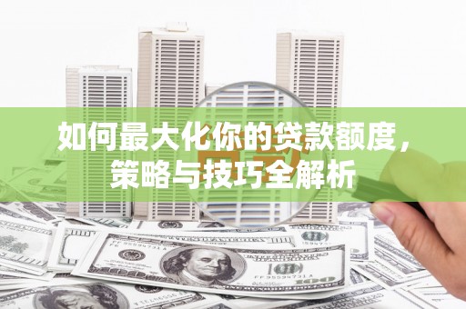坦洲如何最大化你的贷款额度，策略与技巧全解析