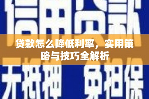褒忠贷款怎么降低利率，实用策略与技巧全解析