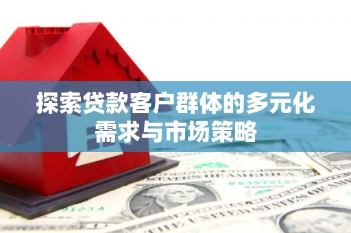 埤头探索贷款客户群体的多元化需求与市场策略