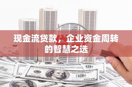乌当现金流贷款，企业资金周转的智慧之选