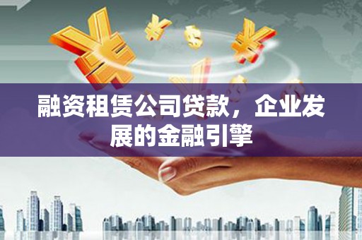 秦州融资租赁公司贷款，企业发展的金融引擎