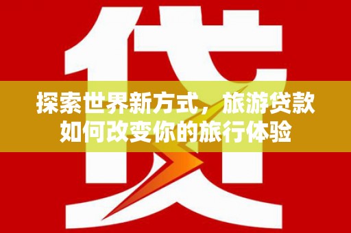 无锡探索世界新方式，旅游贷款如何改变你的旅行体验