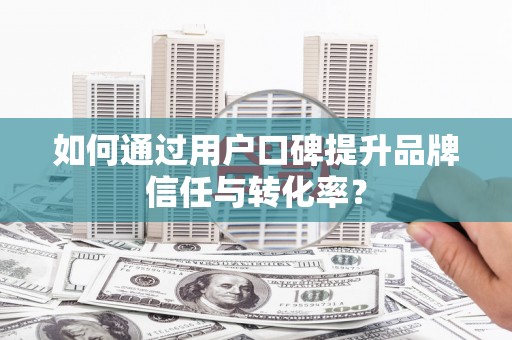 保德如何通过用户口碑提升品牌信任与转化率？
