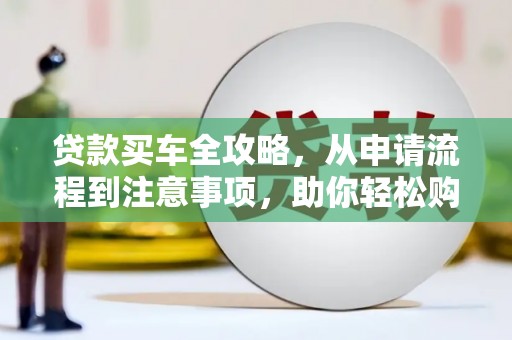 兴县贷款买车全攻略，从申请流程到注意事项，助你轻松购车